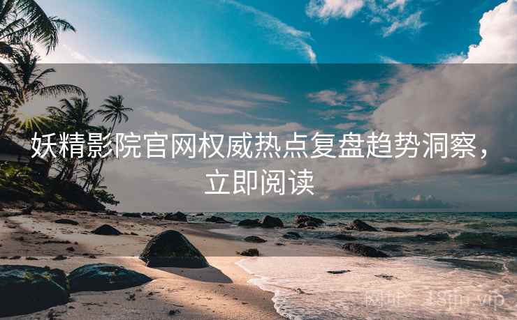 妖精影院官网权威热点复盘趋势洞察，立即阅读