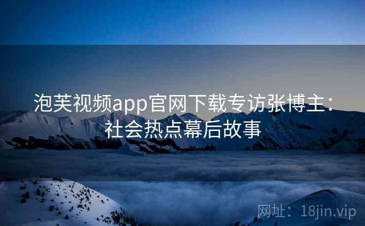 泡芙视频app官网下载专访张博主：社会热点幕后故事