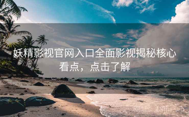 妖精影视官网入口全面影视揭秘核心看点，点击了解