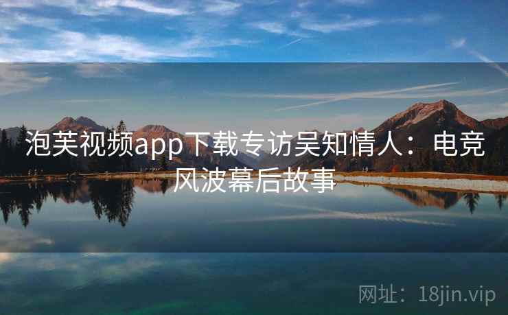 泡芙视频app下载专访吴知情人:电竞风波幕后故事 泡芙视频app下载专访吴知情人:电竞风波幕后故事