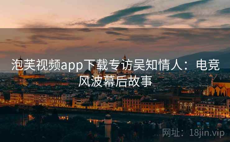 泡芙视频app下载专访吴知情人:电竞风波幕后故事 泡芙视频app下载专访吴知情人:电竞风波幕后故事