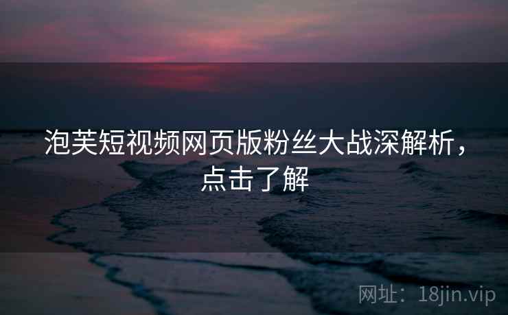 泡芙短视频网页版粉丝大战深解析，点击了解