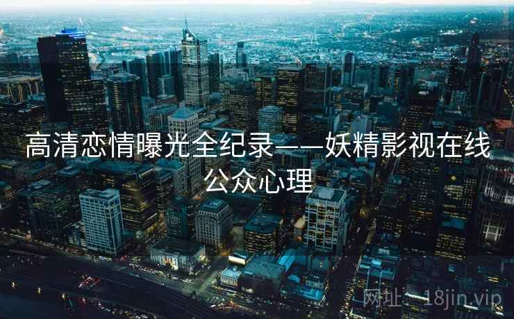 高清恋情曝光全纪录——妖精影视在线公众心理