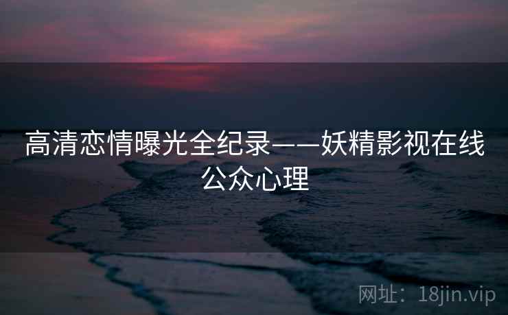 高清恋情曝光全纪录——妖精影视在线公众心理