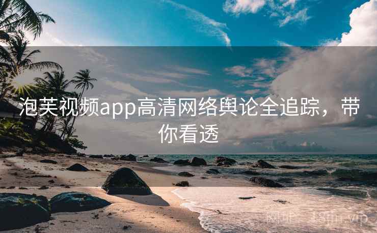 泡芙视频app高清网络舆论全追踪，带你看透