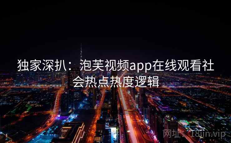 独家深扒：泡芙视频app在线观看社会热点热度逻辑