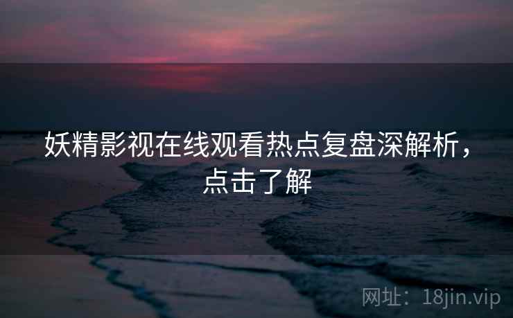 妖精影视在线观看热点复盘深解析,点击了解 妖精影视在线观看热点复盘深解析,点击了解