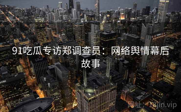 91吃瓜专访郑调查员:网络舆情幕后故事 91吃瓜专访郑调查员:网络舆情幕后故事