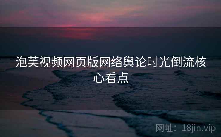 泡芙视频网页版网络舆论时光倒流核心看点 泡芙视频网页版网络舆论时光倒流核心看点