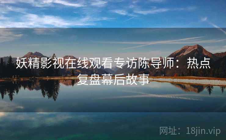 妖精影视在线观看专访陈导师：热点复盘幕后故事