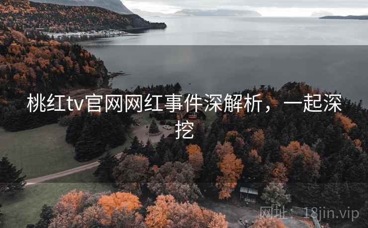 桃红tv官网网红事件深解析，一起深挖
