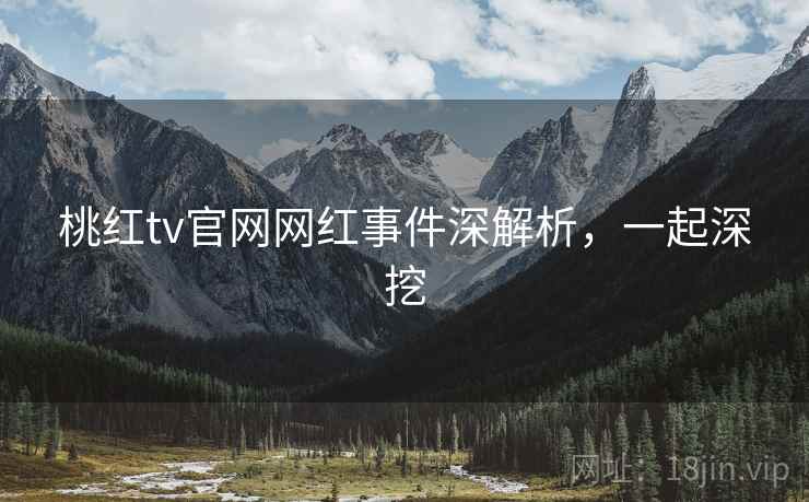 桃红tv官网网红事件深解析，一起深挖