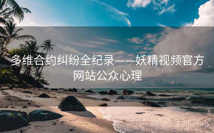 多维合约纠纷全纪录——妖精视频官方网站公众心理