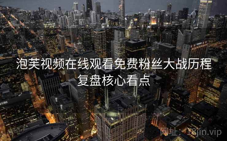 泡芙视频在线观看免费粉丝大战历程复盘核心看点 泡芙视频在线观看免费粉丝大战历程复盘核心看点