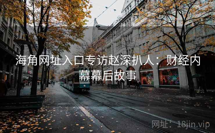海角网址入口专访赵深扒人:财经内幕幕后故事 海角网址入口专访赵深扒人:财经内幕幕后故事