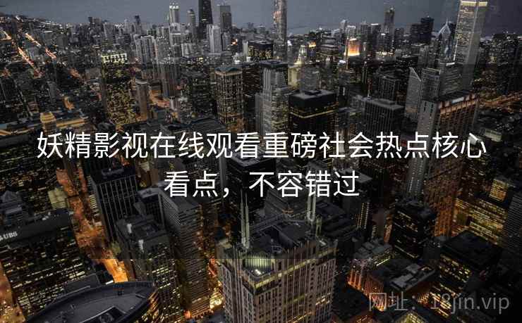 妖精影视在线观看重磅社会热点核心看点，不容错过