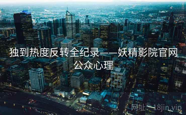 独到热度反转全纪录——妖精影院官网公众心理