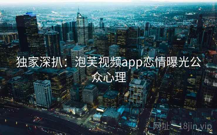 独家深扒：泡芙视频app恋情曝光公众心理