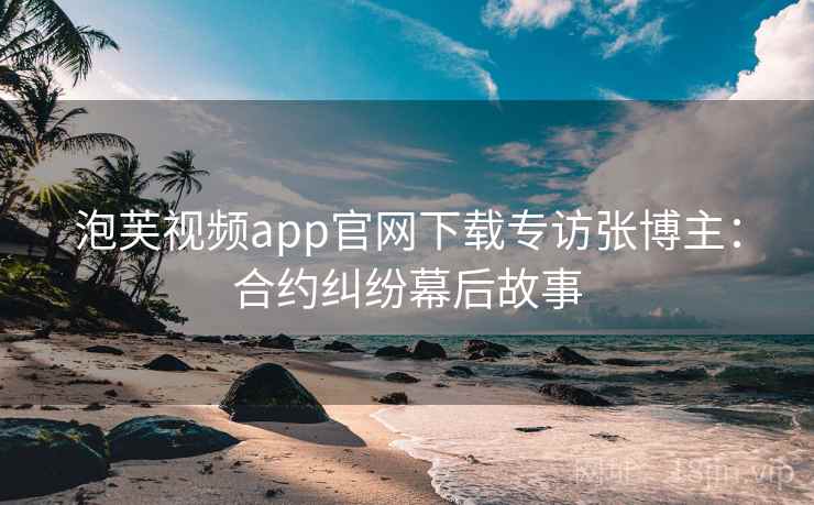 泡芙视频app官网下载专访张博主:合约纠纷幕后故事 泡芙视频app官网下载专访张博主:合约纠纷幕后故事
