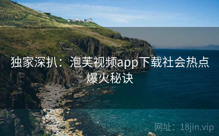 独家深扒：泡芙视频app下载社会热点爆火秘诀