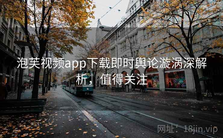 泡芙视频app下载即时舆论漩涡深解析,值得关注 泡芙视频app下载即时舆论漩涡深解析,值得关注