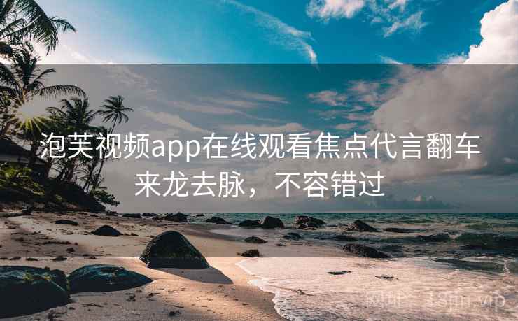 泡芙视频app在线观看焦点代言翻车来龙去脉，不容错过