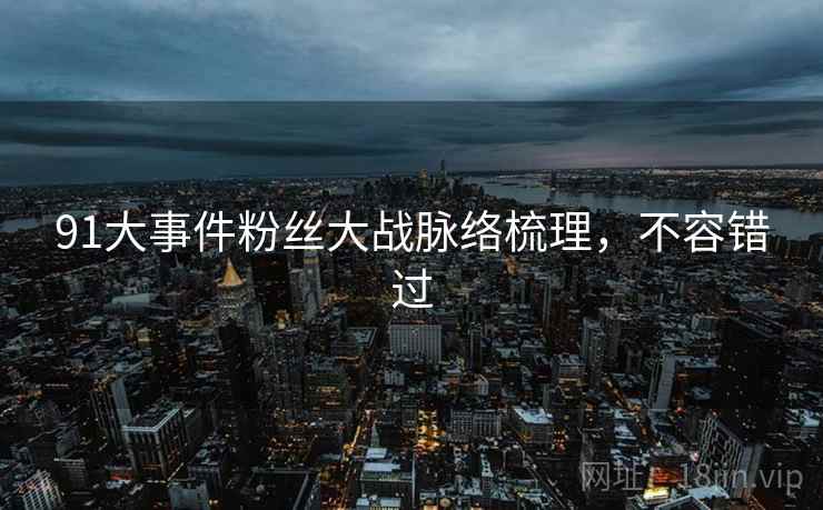 91大事件粉丝大战脉络梳理,不容错过 91大事件粉丝大战脉络梳理,不容错过