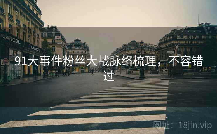 91大事件粉丝大战脉络梳理,不容错过 91大事件粉丝大战脉络梳理,不容错过