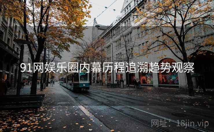 91网娱乐圈内幕历程追溯趋势观察 91网娱乐圈内幕历程追溯趋势观察
