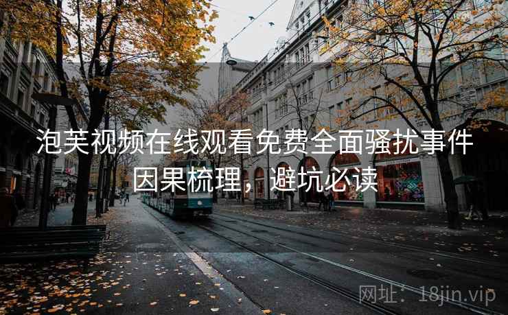 泡芙视频在线观看免费全面骚扰事件因果梳理，避坑必读