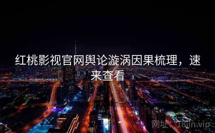 红桃影视官网舆论漩涡因果梳理，速来查看