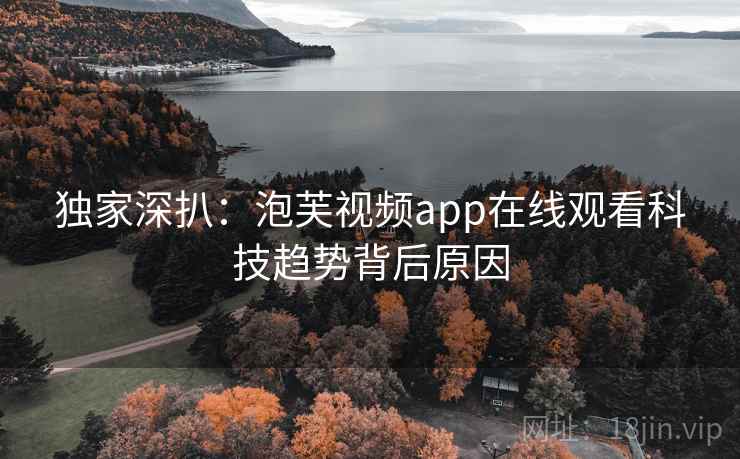 独家深扒：泡芙视频app在线观看科技趋势背后原因