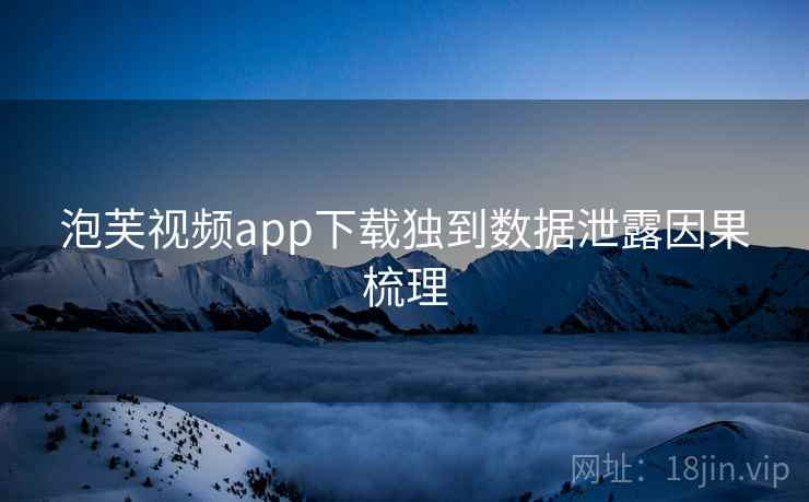 泡芙视频app下载独到数据泄露因果梳理 泡芙视频app下载独到数据泄露因果梳理