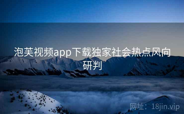 泡芙视频app下载独家社会热点风向研判