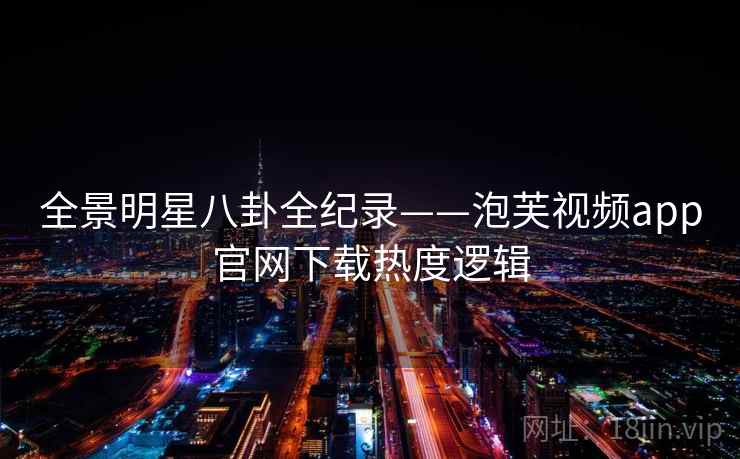 全景明星八卦全纪录——泡芙视频app官网下载热度逻辑