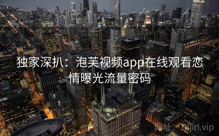 独家深扒：泡芙视频app在线观看恋情曝光流量密码