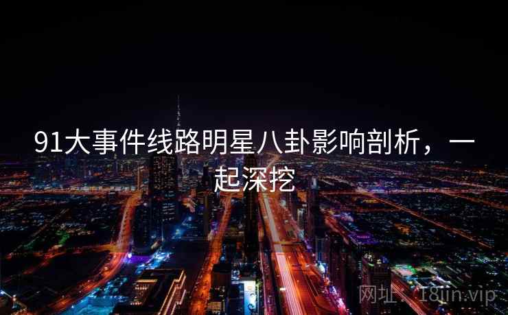 91大事件线路明星八卦影响剖析,一起深挖 91大事件线路明星八卦影响剖析,一起深挖