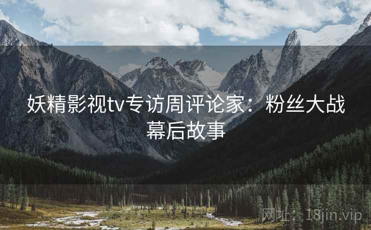 妖精影视tv专访周评论家：粉丝大战幕后故事