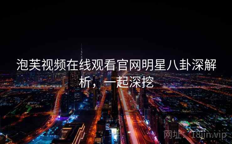 泡芙视频在线观看官网明星八卦深解析，一起深挖