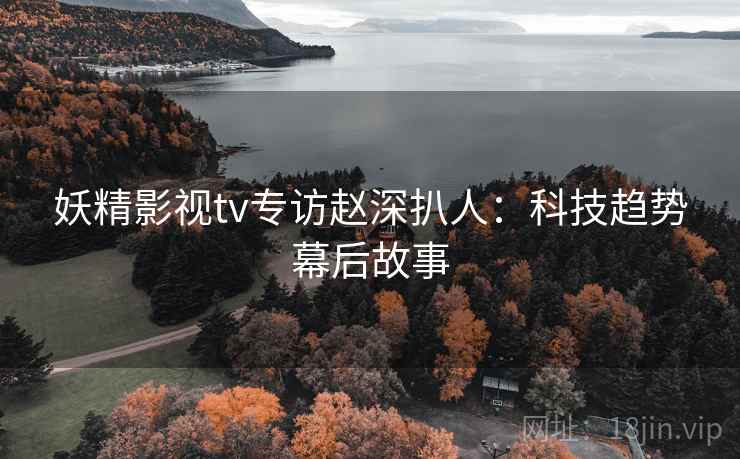 妖精影视tv专访赵深扒人：科技趋势幕后故事