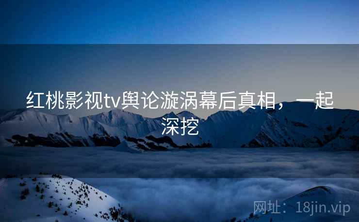 红桃影视tv舆论漩涡幕后真相，一起深挖