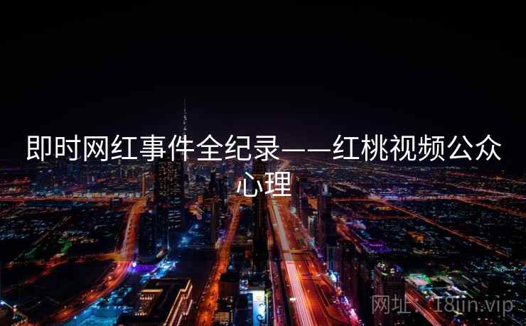 即时网红事件全纪录——红桃视频公众心理 即时网红事件全纪录——红桃视频公众心理