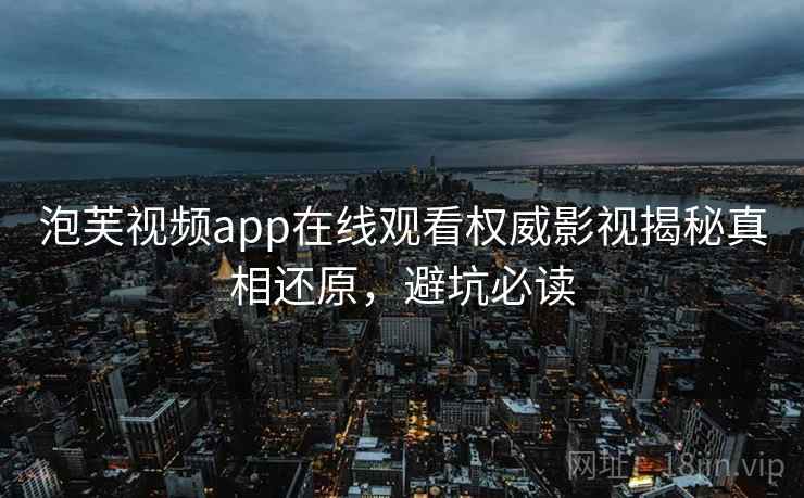 泡芙视频app在线观看权威影视揭秘真相还原，避坑必读