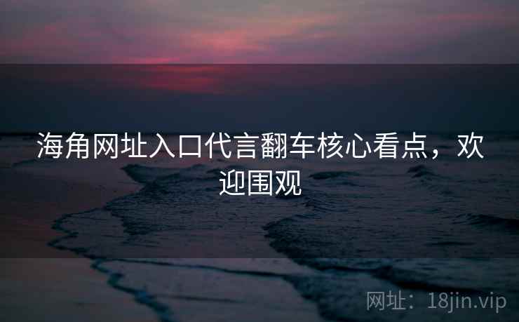 海角网址入口代言翻车核心看点，欢迎围观
