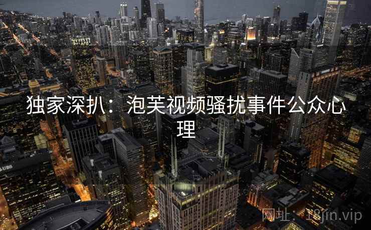 独家深扒:泡芙视频骚扰事件公众心理 独家深扒:泡芙视频骚扰事件公众心理