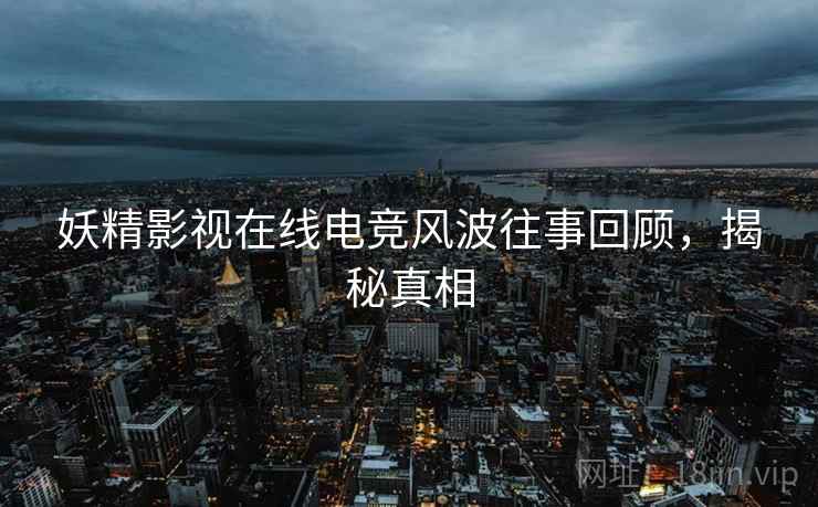 妖精影视在线电竞风波往事回顾,揭秘真相 妖精影视在线电竞风波往事回顾,揭秘真相