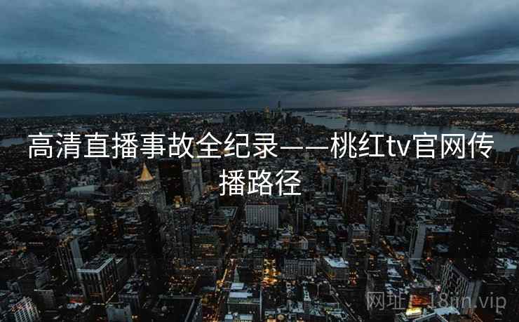 高清直播事故全纪录——桃红tv官网传播路径