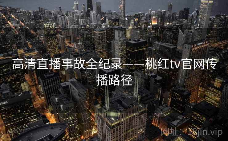 高清直播事故全纪录——桃红tv官网传播路径
