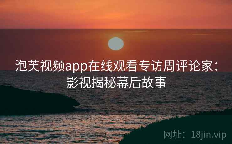 泡芙视频app在线观看专访周评论家：影视揭秘幕后故事