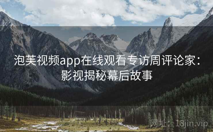 泡芙视频app在线观看专访周评论家：影视揭秘幕后故事